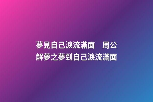 夢見自己淚流滿面　周公解夢之夢到自己淚流滿面